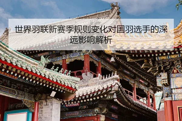 世界羽联新赛季规则变化对国羽选手的深远影响解析